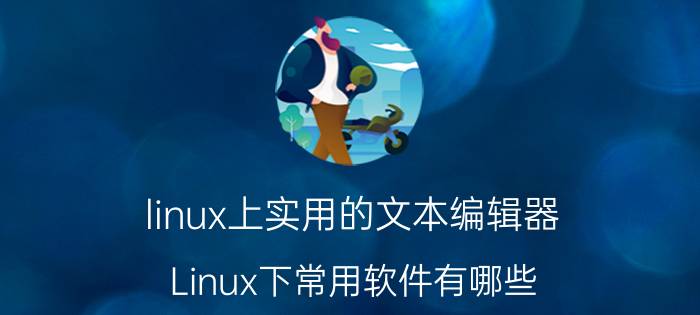 linux上实用的文本编辑器 Linux下常用软件有哪些？